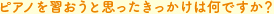 ピアノを習おうと思ったきっかけは何ですか?